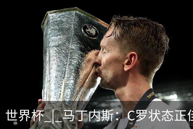 世界杯 | 马丁内斯：C罗状态正佳