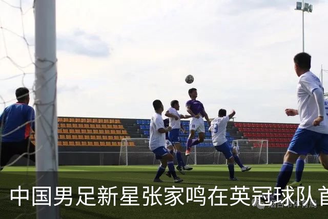 中国男足新星张家鸣在英冠球队首秀，激情上演帽子戏法