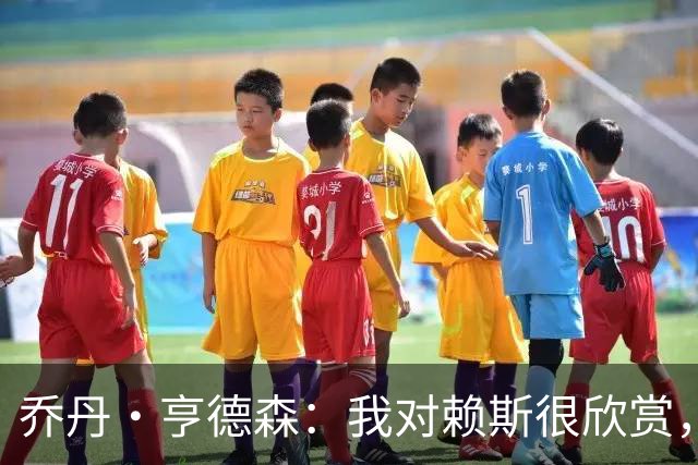 乔丹·亨德森：我对赖斯很欣赏，他过去几年来一直处在顶级水平
