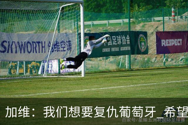 加维：我们想要复仇葡萄牙 希望新赛季和阿尔瓦雷斯当队友