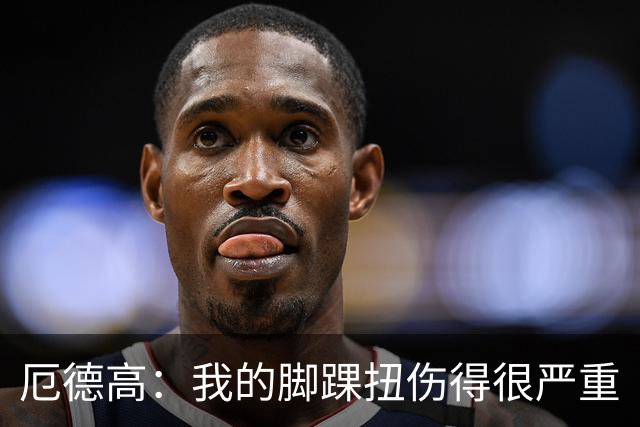 厄德高：我的脚踝扭伤得很严重
