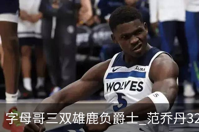 字母哥三双雄鹿负爵士 范乔丹32分热火克火箭