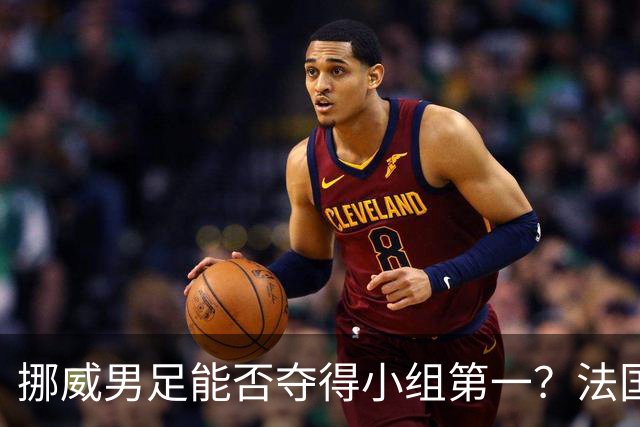 挪威男足能否夺得小组第一？法国男足在淘汰赛的专注度如何？