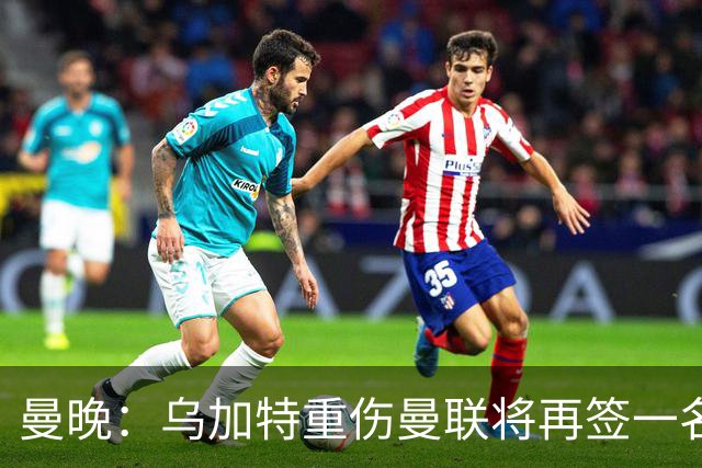 曼晚：乌加特重伤曼联将再签一名中场，可能买有英超经验的老将