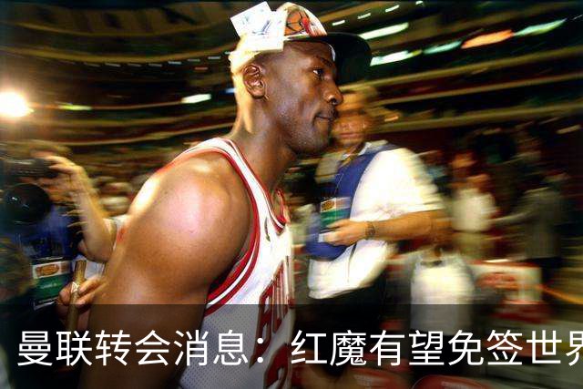 曼联转会消息：红魔有望免签世界杯国门，青训双星或投英超升班马