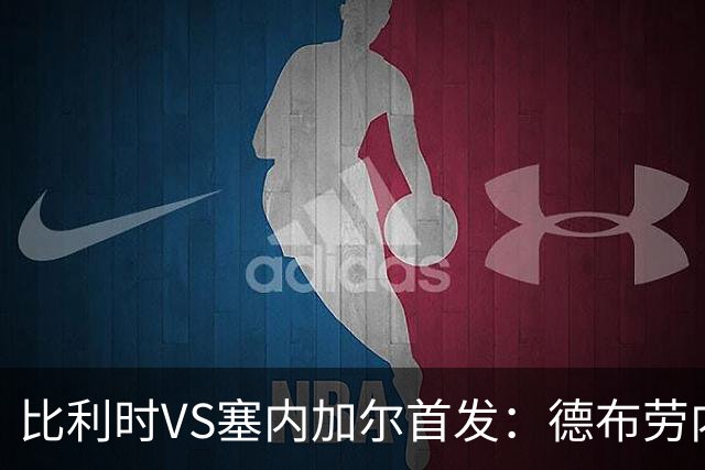 比利时VS塞内加尔首发：德布劳内领军 特罗萨德配多库