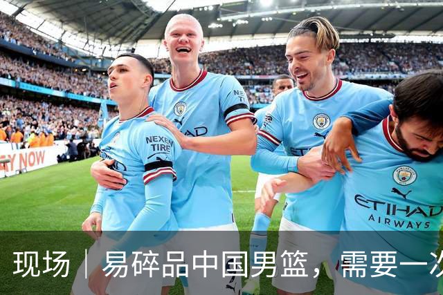 现场｜易碎品中国男篮，需要一次破而后立