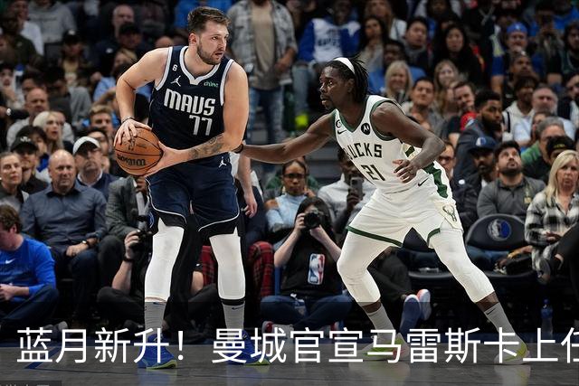 蓝月新升！曼城官宣马雷斯卡上任 第三次加盟签约三年